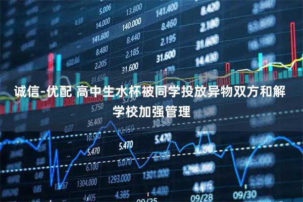 诚信-优配 高中生水杯被同学投放异物双方和解 学校加强管理