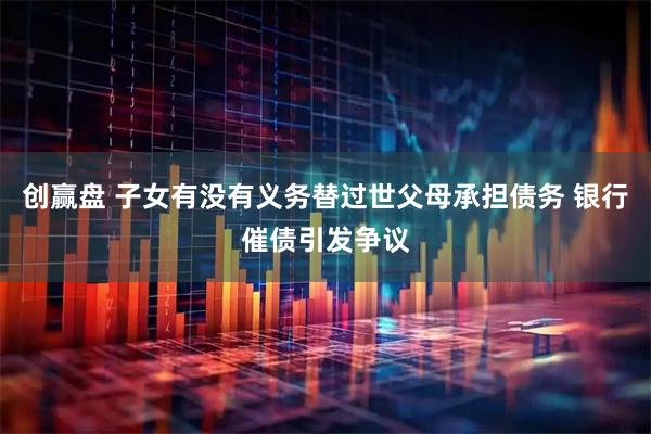 创赢盘 子女有没有义务替过世父母承担债务 银行催债引发争议